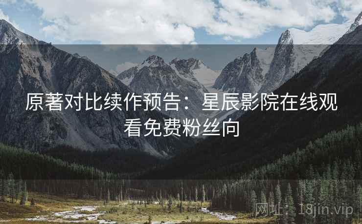 原著对比续作预告：星辰影院在线观看免费粉丝向