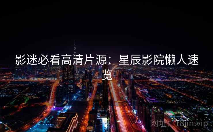 影迷必看高清片源：星辰影院懒人速览