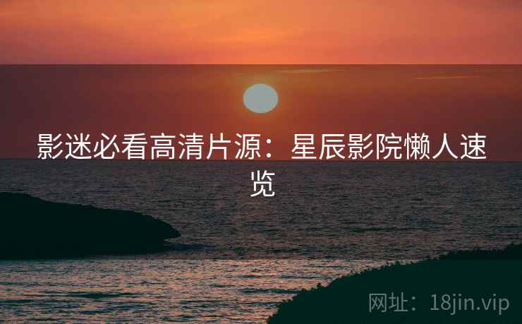 影迷必看高清片源：星辰影院懒人速览