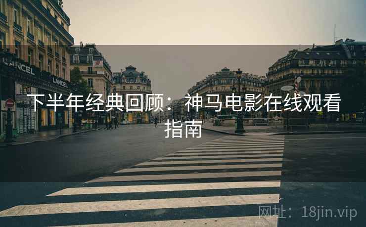 下半年经典回顾：神马电影在线观看指南