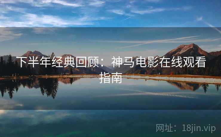 下半年经典回顾：神马电影在线观看指南