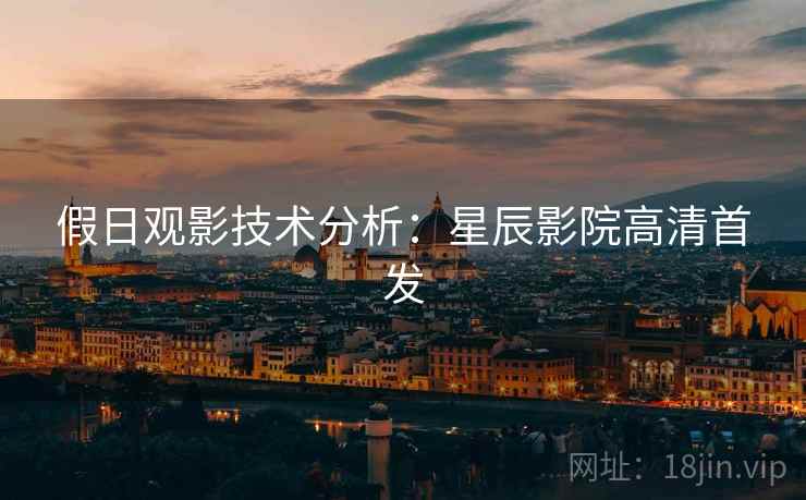假日观影技术分析：星辰影院高清首发