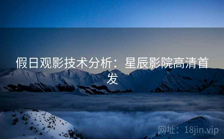 假日观影技术分析：星辰影院高清首发