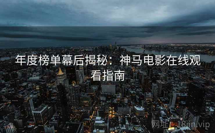 年度榜单幕后揭秘：神马电影在线观看指南