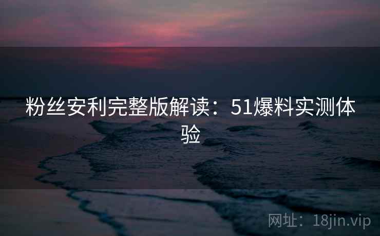 粉丝安利完整版解读：51爆料实测体验