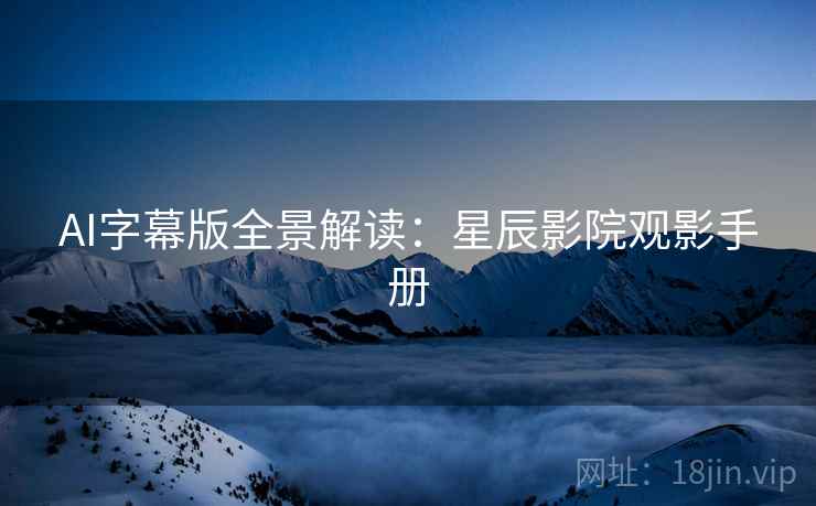 AI字幕版全景解读：星辰影院观影手册