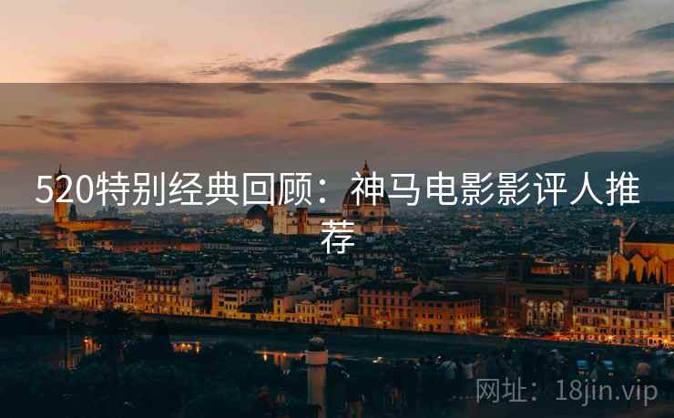 520特别经典回顾：神马电影影评人推荐