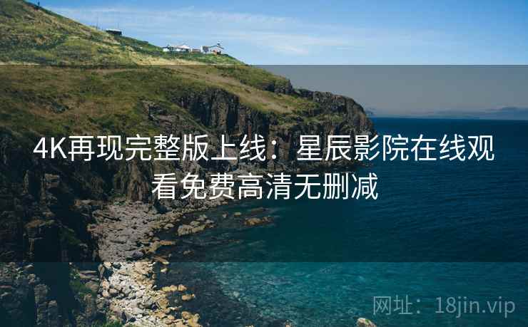 4K再现完整版上线：星辰影院在线观看免费高清无删减