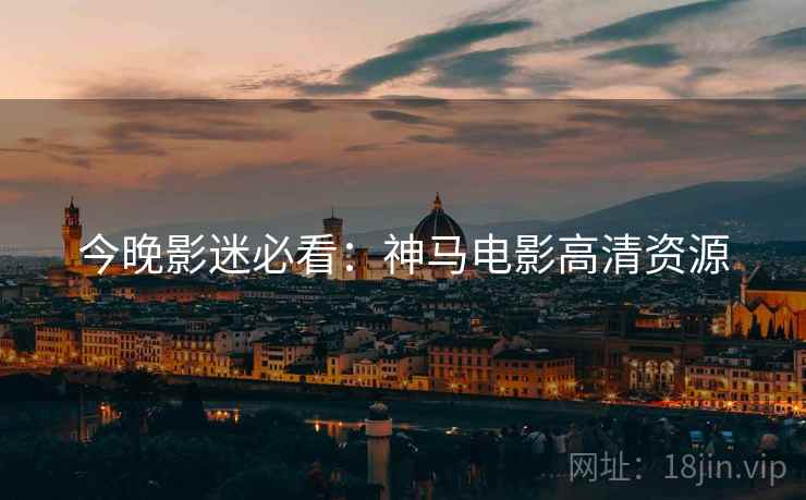 今晚影迷必看：神马电影高清资源