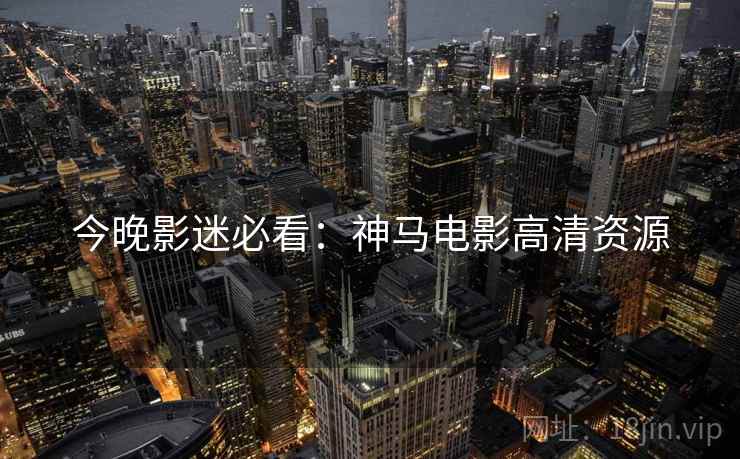 今晚影迷必看：神马电影高清资源