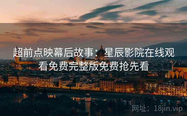 超前点映幕后故事：星辰影院在线观看免费完整版免费抢先看