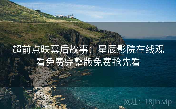 超前点映幕后故事：星辰影院在线观看免费完整版免费抢先看