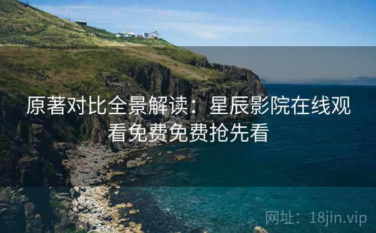 原著对比全景解读：星辰影院在线观看免费免费抢先看