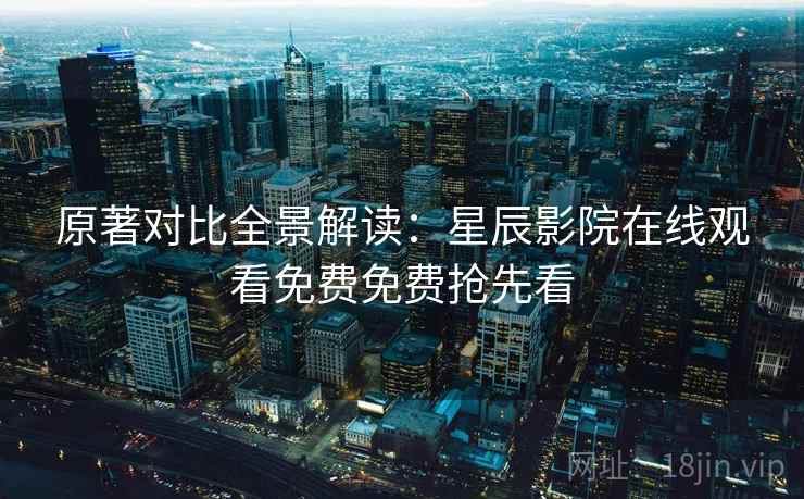 原著对比全景解读：星辰影院在线观看免费免费抢先看
