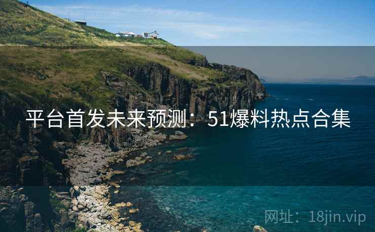 平台首发未来预测：51爆料热点合集
