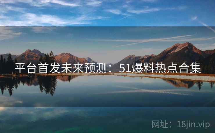 平台首发未来预测：51爆料热点合集