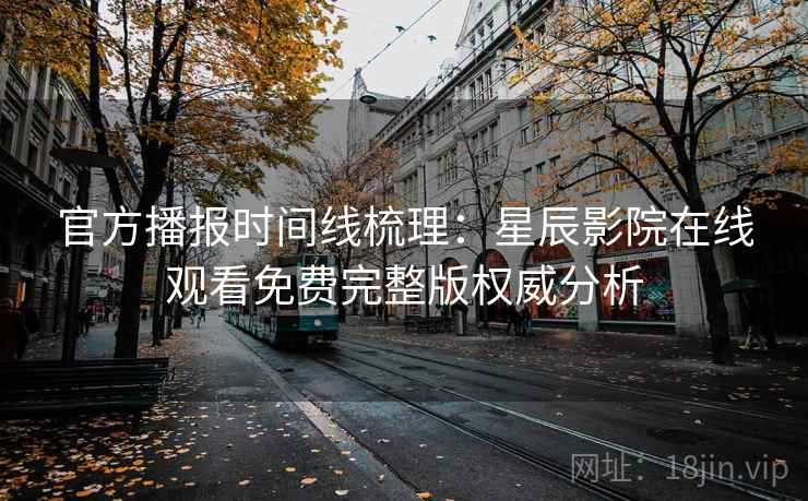 官方播报时间线梳理：星辰影院在线观看免费完整版权威分析