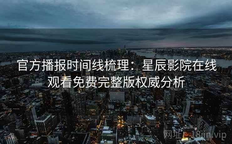 官方播报时间线梳理：星辰影院在线观看免费完整版权威分析
