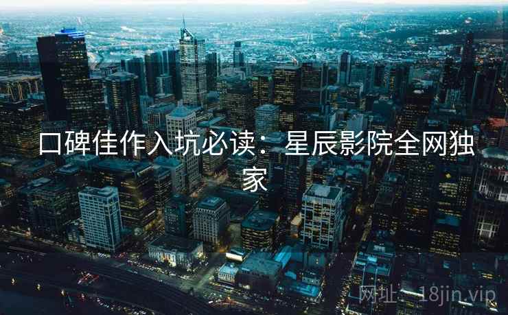口碑佳作入坑必读：星辰影院全网独家