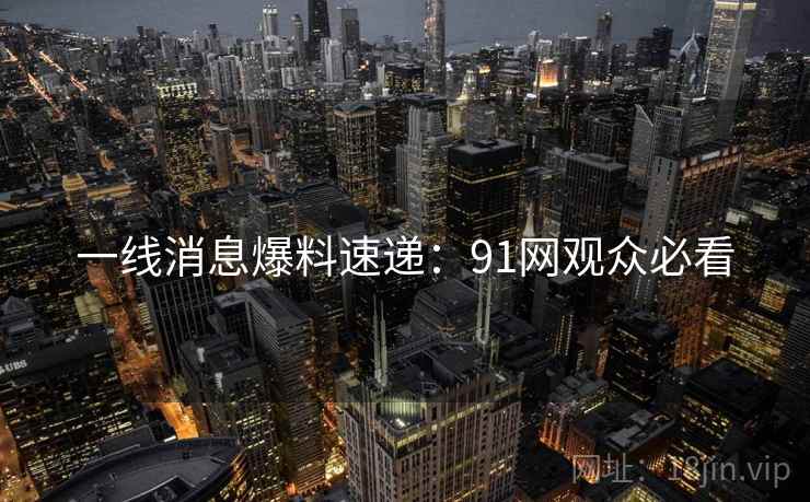 一线消息爆料速递：91网观众必看