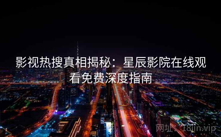 影视热搜真相揭秘：星辰影院在线观看免费深度指南