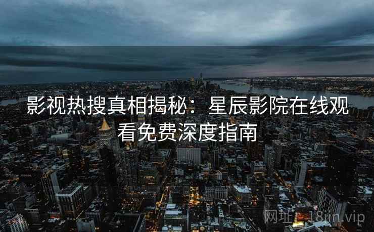 影视热搜真相揭秘：星辰影院在线观看免费深度指南
