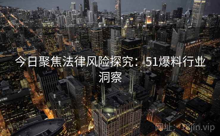 今日聚焦法律风险探究：51爆料行业洞察