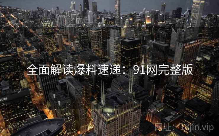 全面解读爆料速递：91网完整版