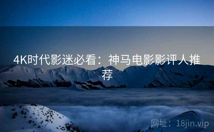 4K时代影迷必看：神马电影影评人推荐