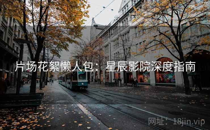 片场花絮懒人包：星辰影院深度指南