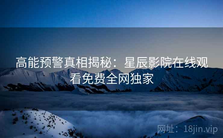 高能预警真相揭秘：星辰影院在线观看免费全网独家