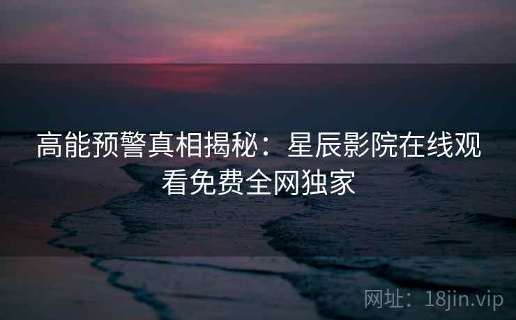 高能预警真相揭秘：星辰影院在线观看免费全网独家