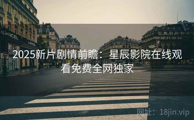 2025新片剧情前瞻：星辰影院在线观看免费全网独家