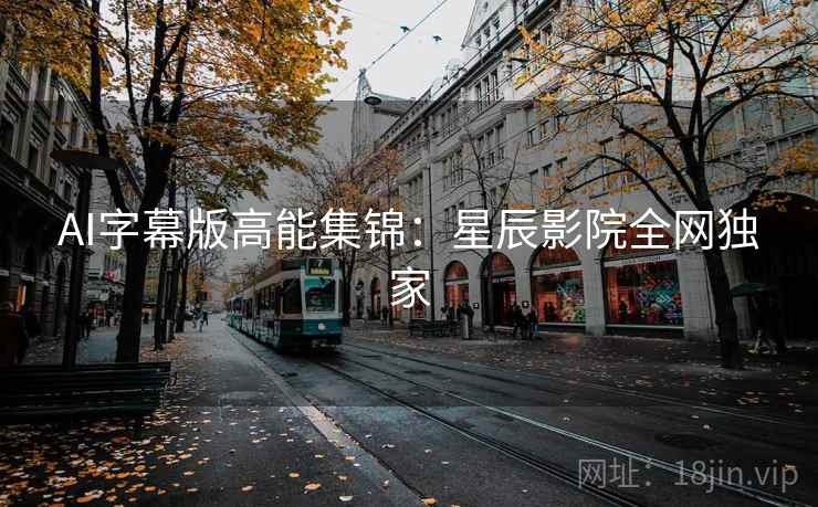 AI字幕版高能集锦：星辰影院全网独家