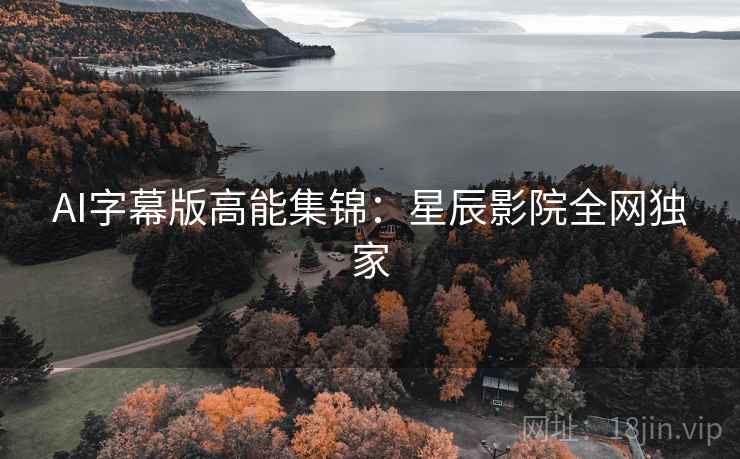 AI字幕版高能集锦：星辰影院全网独家