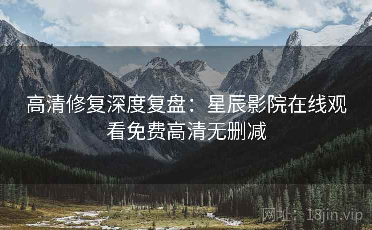 高清修复深度复盘：星辰影院在线观看免费高清无删减