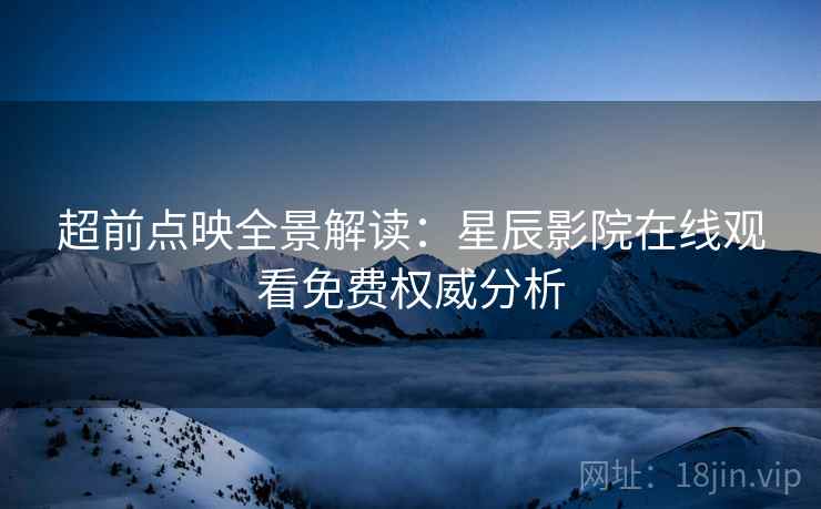 超前点映全景解读：星辰影院在线观看免费权威分析