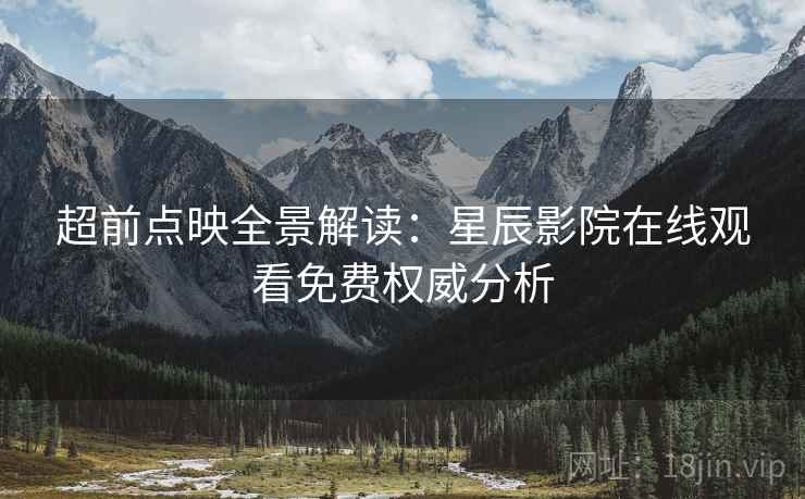 超前点映全景解读：星辰影院在线观看免费权威分析