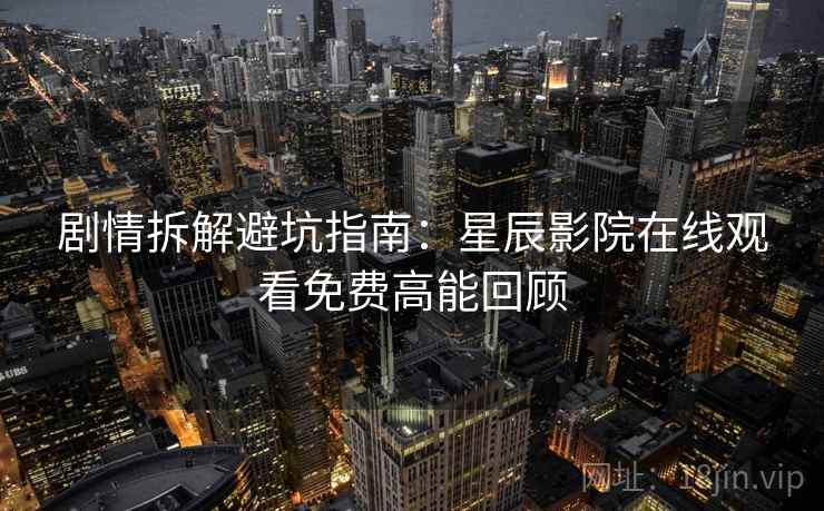 剧情拆解避坑指南：星辰影院在线观看免费高能回顾