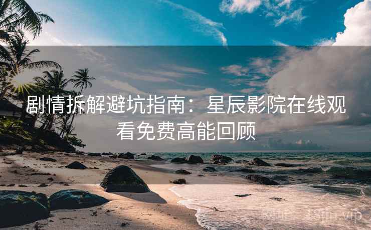 剧情拆解避坑指南：星辰影院在线观看免费高能回顾