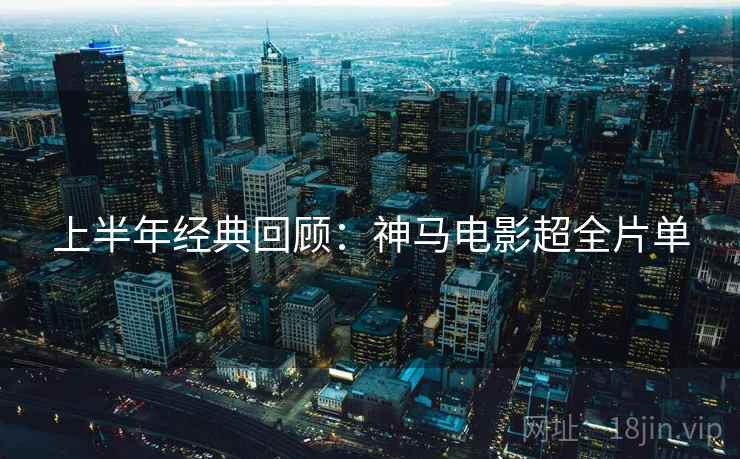 上半年经典回顾：神马电影超全片单