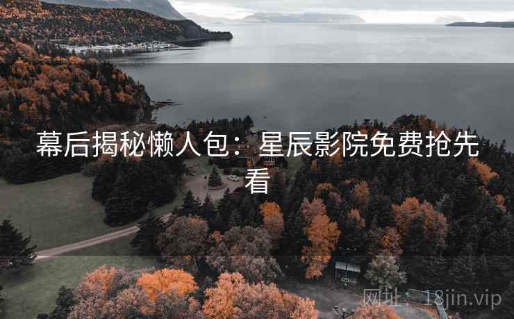 幕后揭秘懒人包：星辰影院免费抢先看