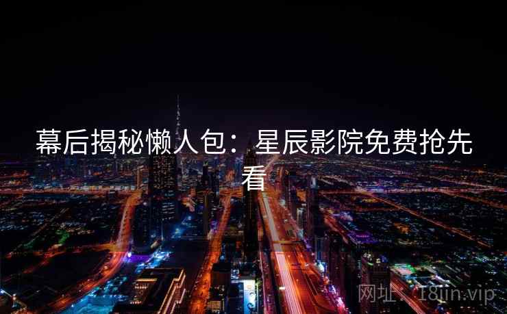 幕后揭秘懒人包：星辰影院免费抢先看
