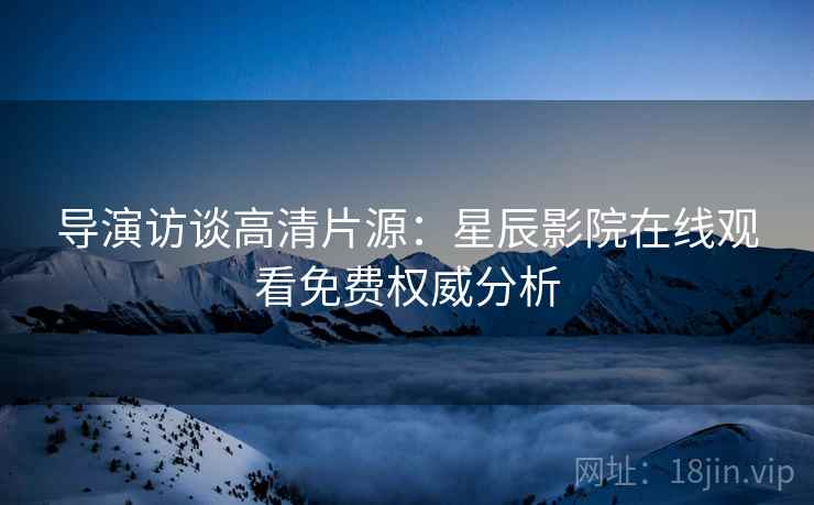 导演访谈高清片源：星辰影院在线观看免费权威分析