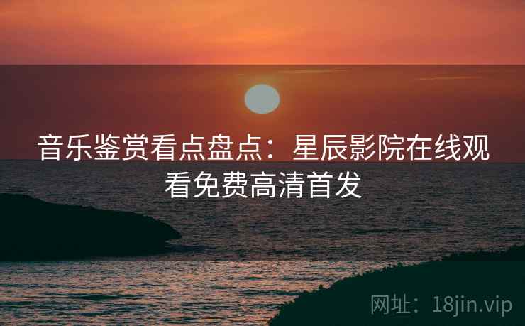 音乐鉴赏看点盘点：星辰影院在线观看免费高清首发