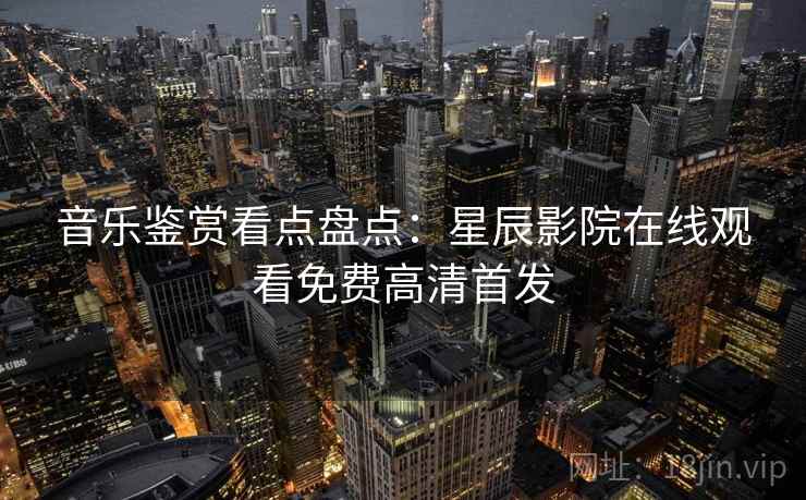 音乐鉴赏看点盘点：星辰影院在线观看免费高清首发