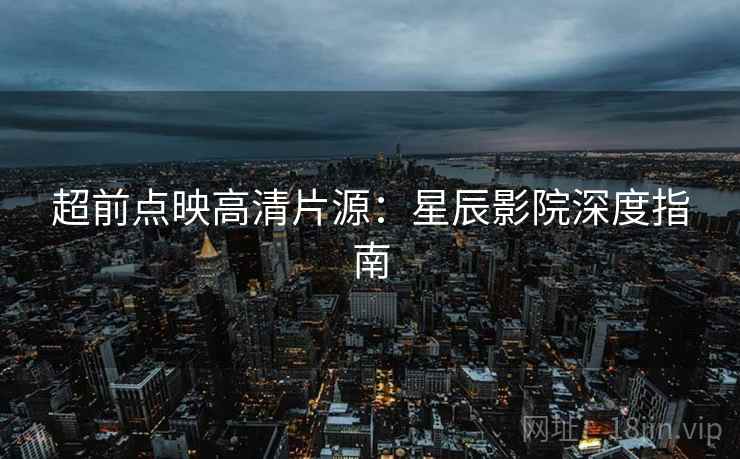 超前点映高清片源：星辰影院深度指南