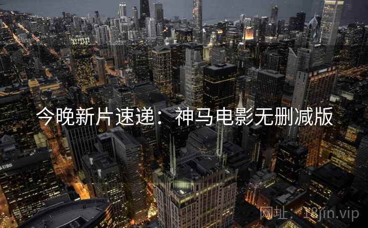 今晚新片速递：神马电影无删减版