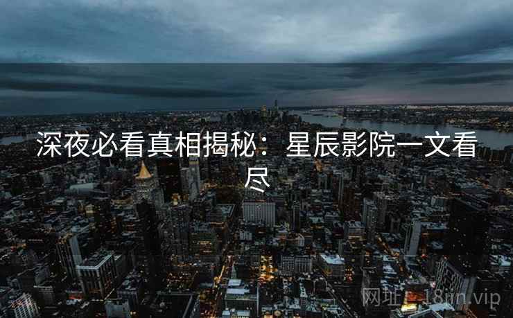 深夜必看真相揭秘：星辰影院一文看尽