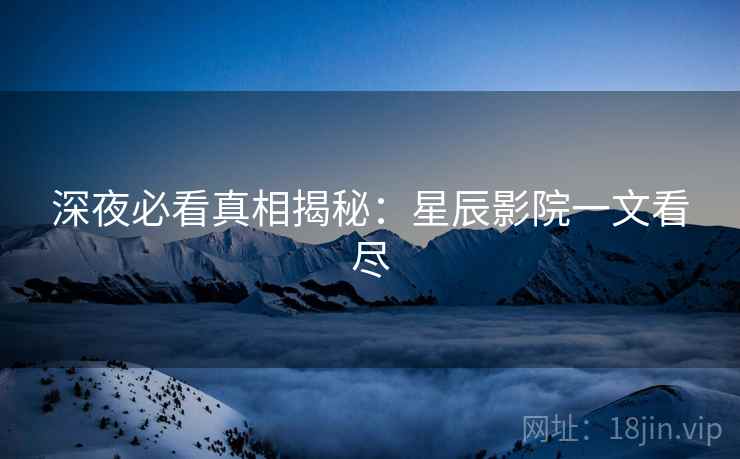 深夜必看真相揭秘：星辰影院一文看尽